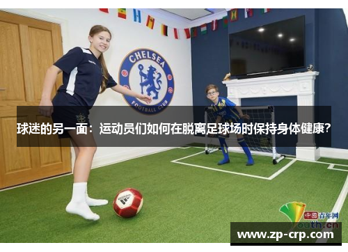 球迷的另一面：运动员们如何在脱离足球场时保持身体健康？