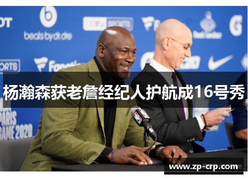 杨瀚森获老詹经纪人护航成16号秀
