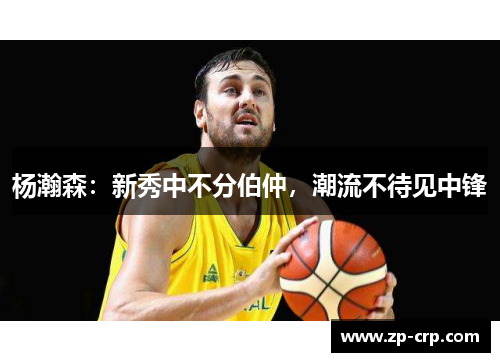 杨瀚森：新秀中不分伯仲，潮流不待见中锋